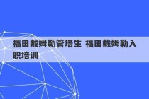 福田戴姆勒管培生 福田戴姆勒入职培训