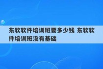 东软软件培训班要多少钱 东软软件培训班没有基础