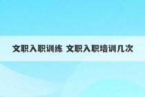 文职入职训练 文职入职培训几次