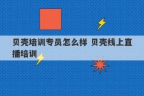 贝壳培训专员怎么样 贝壳线上直播培训