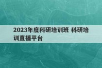 2023年度科研培训班 科研培训直播平台