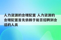 人力资源的合理配置 人力资源的合理配置首先依赖于能否招聘到合适的人员