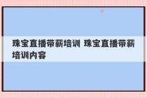 珠宝直播带薪培训 珠宝直播带薪培训内容