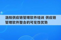 洛阳供应链管理软件培训 供应链管理软件整合的可见性优势