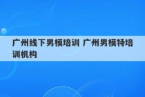 广州线下男模培训 广州男模特培训机构