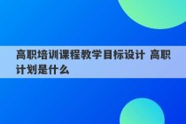 高职培训课程教学目标设计 高职计划是什么