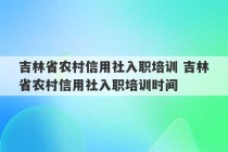 吉林省农村信用社入职培训 吉林省农村信用社入职培训时间