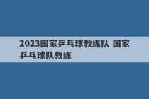 2023国家乒乓球教练队 国家乒乓球队教练