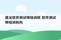 遵义软件测试师培训班 软件测试师培训机构