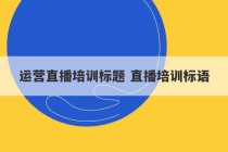 运营直播培训标题 直播培训标语