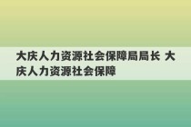 大庆人力资源社会保障局局长 大庆人力资源社会保障