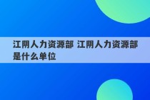 江阴人力资源部 江阴人力资源部是什么单位