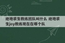 绝地求生教练团队叫什么 绝地求生joy教练现在在哪个队