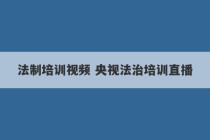 法制培训视频 央视法治培训直播