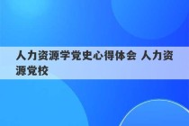 人力资源学党史心得体会 人力资源党校