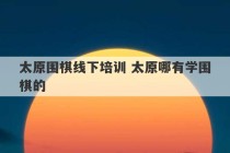 太原围棋线下培训 太原哪有学围棋的