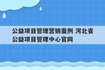 公益项目管理营销案例 河北省公益项目管理中心官网