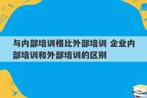 与内部培训相比外部培训 企业内部培训和外部培训的区别