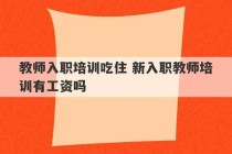 教师入职培训吃住 新入职教师培训有工资吗