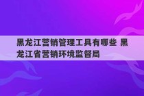 黑龙江营销管理工具有哪些 黑龙江省营销环境监督局