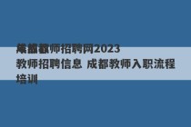 成都教师招聘网2023
年成都教师招聘信息 成都教师入职流程培训