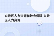 白云区人力资源和社会保障 白云区人力资源