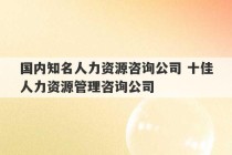 国内知名人力资源咨询公司 十佳人力资源管理咨询公司