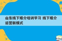 山东线下婚介培训学习 线下婚介运营新模式