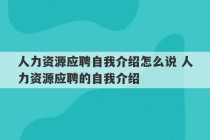 人力资源应聘自我介绍怎么说 人力资源应聘的自我介绍