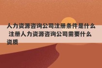 人力资源咨询公司注册条件是什么 注册人力资源咨询公司需要什么资质