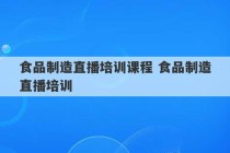 食品制造直播培训课程 食品制造直播培训