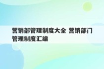 营销部管理制度大全 营销部门管理制度汇编