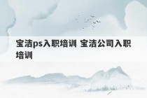 宝洁ps入职培训 宝洁公司入职培训