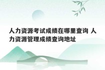 人力资源考试成绩在哪里查询 人力资源管理成绩查询地址