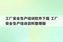 工厂安全生产培训软件下载 工厂安全生产培训资料整理版