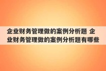 企业财务管理做的案例分析题 企业财务管理做的案例分析题有哪些