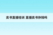 卖书直播培训 直播卖书挣钱吗