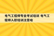 电气工程师专业考试培训 电气工程师入职培训注意啥