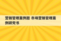 营销管理案例题 市场营销管理案例研究书