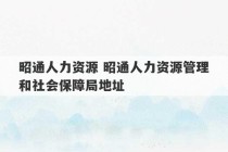 昭通人力资源 昭通人力资源管理和社会保障局地址