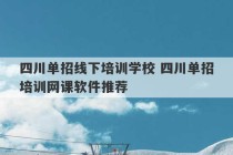 四川单招线下培训学校 四川单招培训网课软件推荐