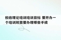 税收理论培训培训目标 要开办一个培训班需要办理哪些手续