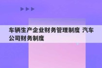 车辆生产企业财务管理制度 汽车公司财务制度