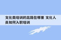 文化类培训的出路在哪里 文化人员如何入职培训