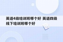 英语4级培训班哪个好 英语四级线下培训班哪个好