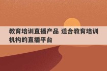 教育培训直播产品 适合教育培训机构的直播平台