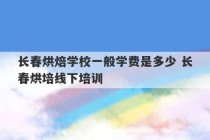 长春烘焙学校一般学费是多少 长春烘培线下培训