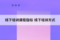 线下培训课程指标 线下培训方式