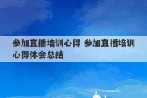 参加直播培训心得 参加直播培训心得体会总结