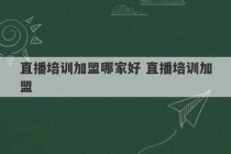 直播培训加盟哪家好 直播培训加盟